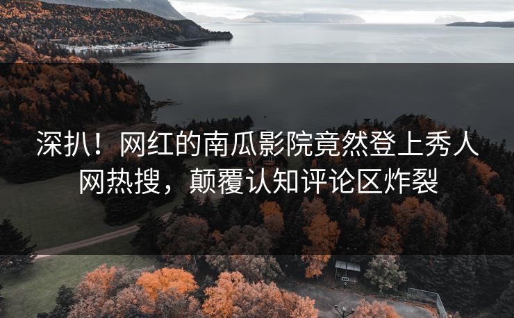 深扒！网红的南瓜影院竟然登上秀人网热搜，颠覆认知评论区炸裂