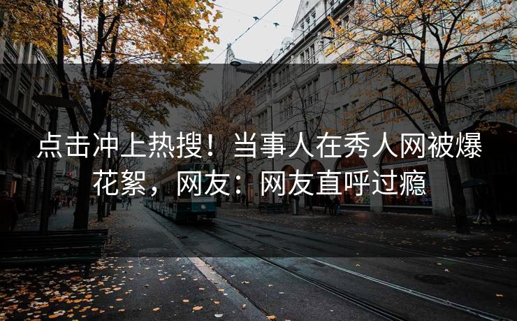点击冲上热搜！当事人在秀人网被爆花絮，网友：网友直呼过瘾