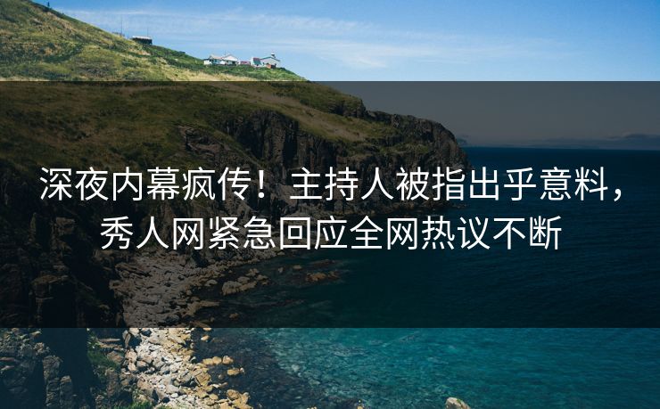 深夜内幕疯传！主持人被指出乎意料，秀人网紧急回应全网热议不断