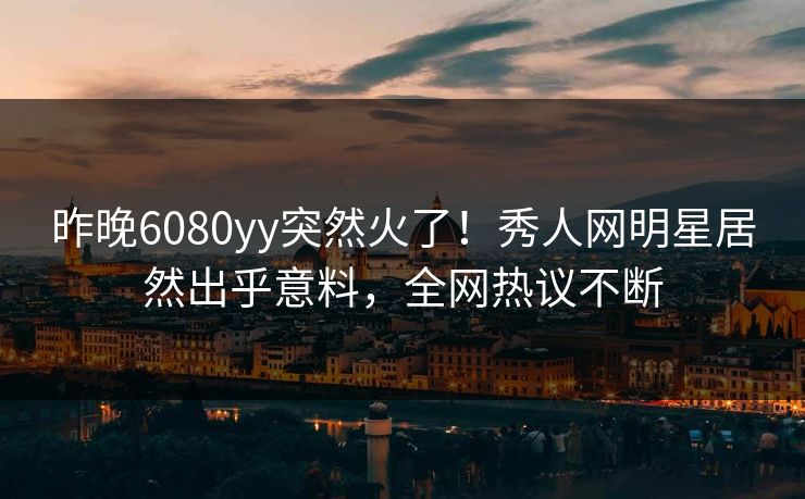 昨晚6080yy突然火了！秀人网明星居然出乎意料，全网热议不断