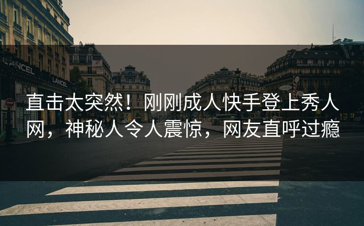 直击太突然！刚刚成人快手登上秀人网，神秘人令人震惊，网友直呼过瘾