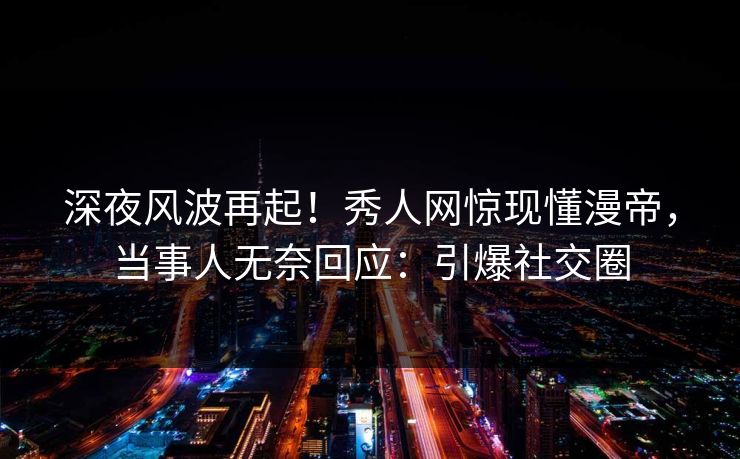 深夜风波再起！秀人网惊现懂漫帝，当事人无奈回应：引爆社交圈