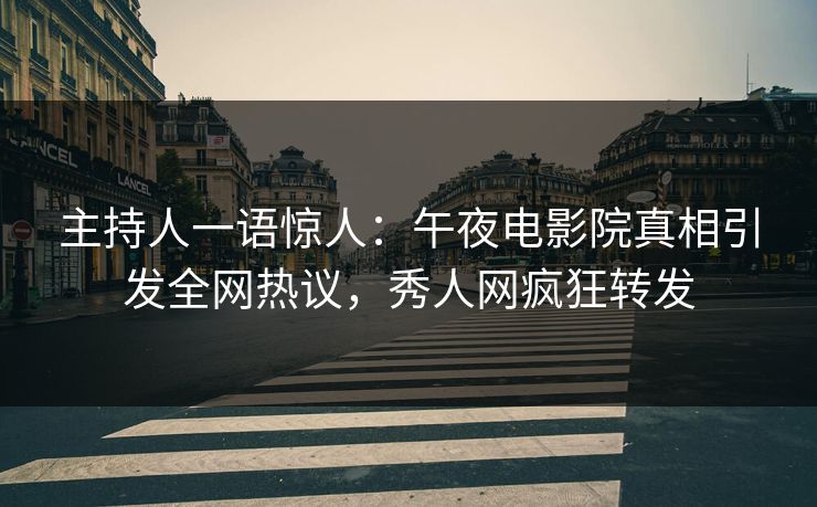 主持人一语惊人：午夜电影院真相引发全网热议，秀人网疯狂转发