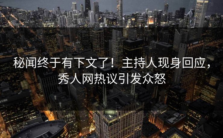 秘闻终于有下文了！主持人现身回应，秀人网热议引发众怒