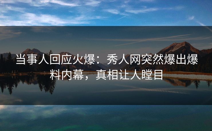 当事人回应火爆：秀人网突然爆出爆料内幕，真相让人瞠目