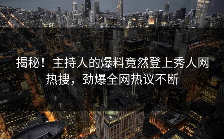 揭秘！主持人的爆料竟然登上秀人网热搜，劲爆全网热议不断
