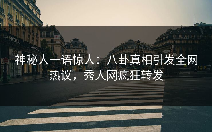 神秘人一语惊人：八卦真相引发全网热议，秀人网疯狂转发