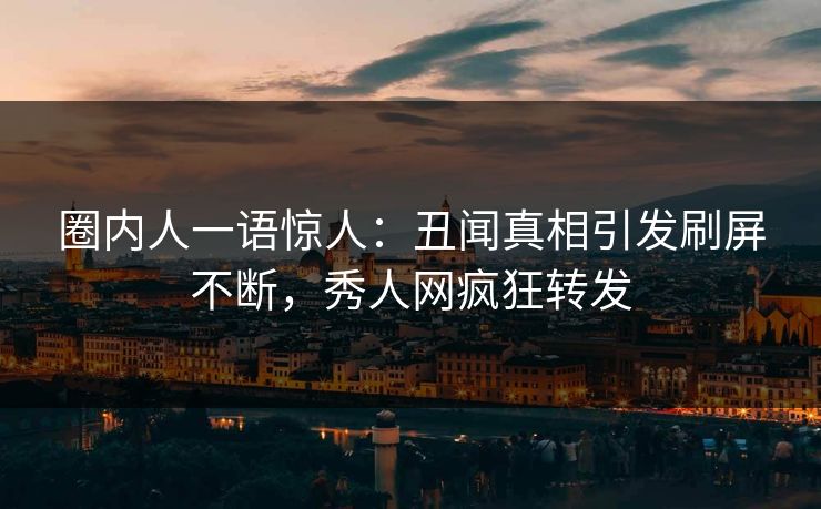 圈内人一语惊人：丑闻真相引发刷屏不断，秀人网疯狂转发