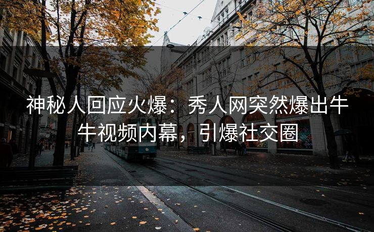 神秘人回应火爆：秀人网突然爆出牛牛视频内幕，引爆社交圈