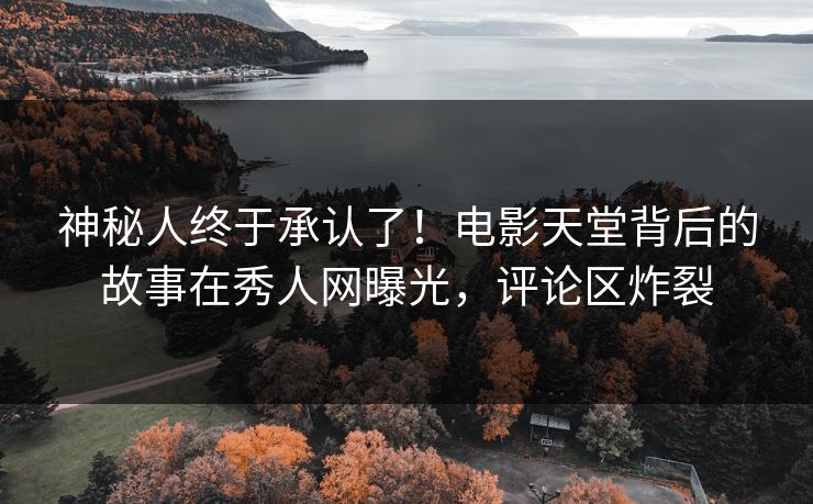 神秘人终于承认了！电影天堂背后的故事在秀人网曝光，评论区炸裂