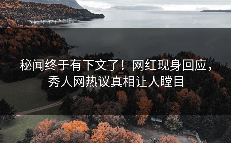 秘闻终于有下文了！网红现身回应，秀人网热议真相让人瞠目
