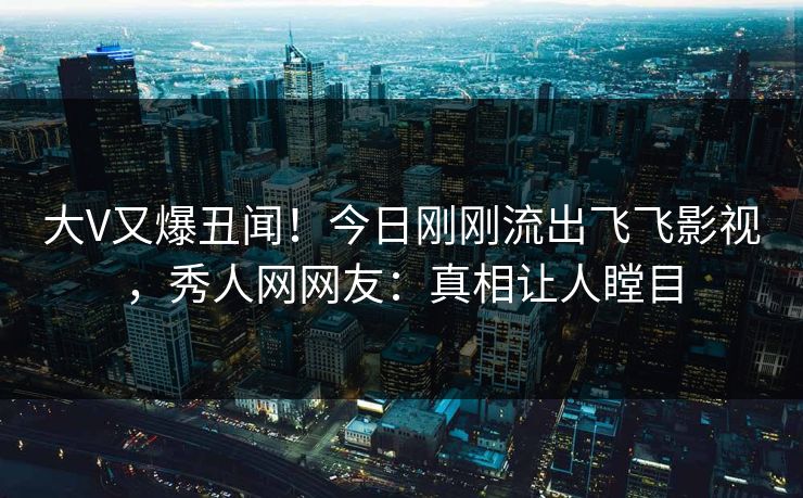 大V又爆丑闻！今日刚刚流出飞飞影视，秀人网网友：真相让人瞠目