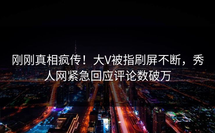 刚刚真相疯传！大V被指刷屏不断，秀人网紧急回应评论数破万
