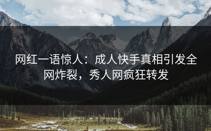 网红一语惊人：成人快手真相引发全网炸裂，秀人网疯狂转发