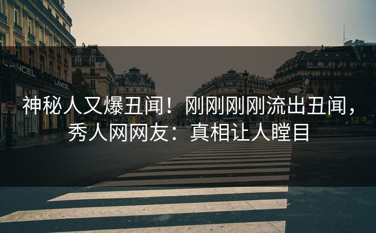 神秘人又爆丑闻!刚刚刚刚流出丑闻,秀人网网友:真相让人瞠目