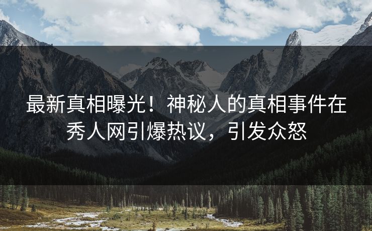 最新真相曝光!神秘人的真相事件在秀人网引爆热议,引发众怒