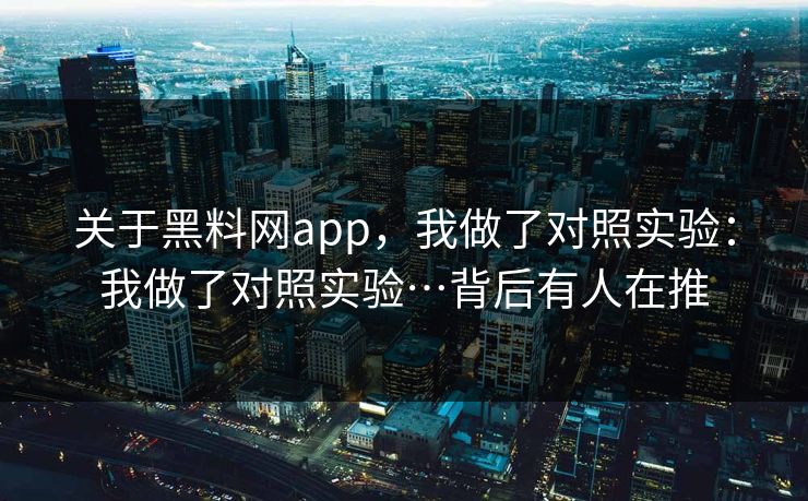 关于黑料网app，我做了对照实验：我做了对照实验…背后有人在推