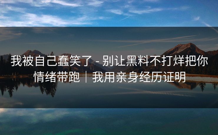 我被自己蠢笑了 - 别让黑料不打烊把你情绪带跑｜我用亲身经历证明
