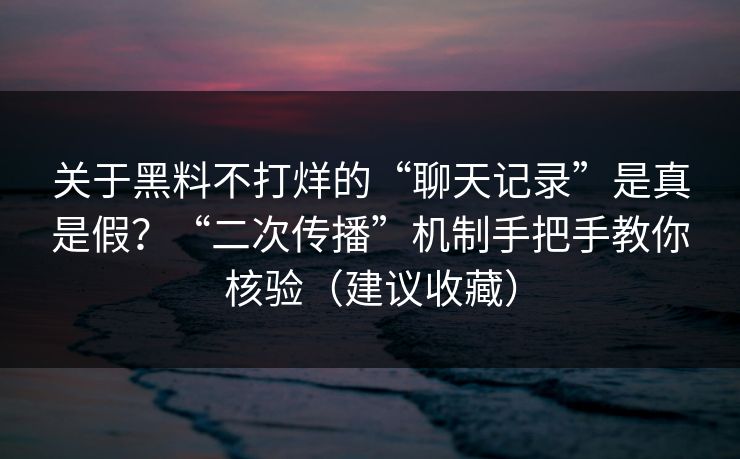 关于黑料不打烊的“聊天记录”是真是假?“二次传播”机制手把手教你核验(建议收藏)