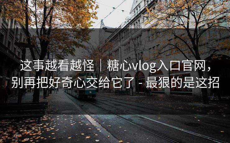 这事越看越怪|糖心vlog入口官网,别再把好奇心交给它了 - 最狠的是这招