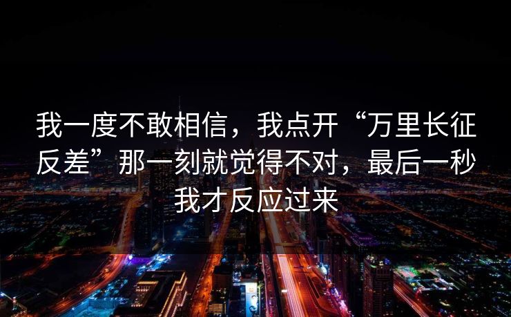 我一度不敢相信,我点开“万里长征反差”那一刻就觉得不对,最后一秒我才反应过来