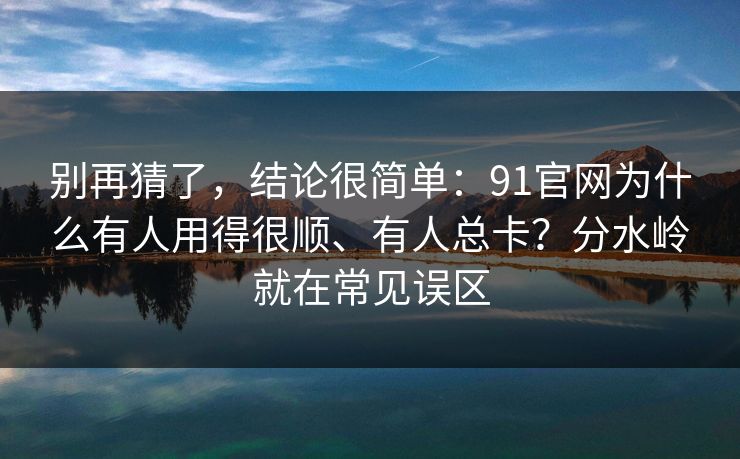 别再猜了，结论很简单：91官网为什么有人用得很顺、有人总卡？分水岭就在常见误区