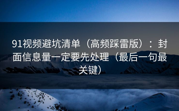 91视频避坑清单(高频踩雷版):封面信息量一定要先处理(最后一句最关键) 91视频避坑清单(高频踩雷版):封面信息量一定要先处理(最后一句最关键)