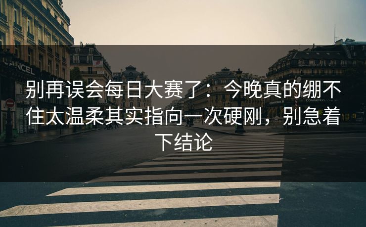 别再误会每日大赛了:今晚真的绷不住太温柔其实指向一次硬刚,别急着下结论 别再误会每日大赛了:今晚真的绷不住太温柔其实指向一次硬刚,别急着下结论