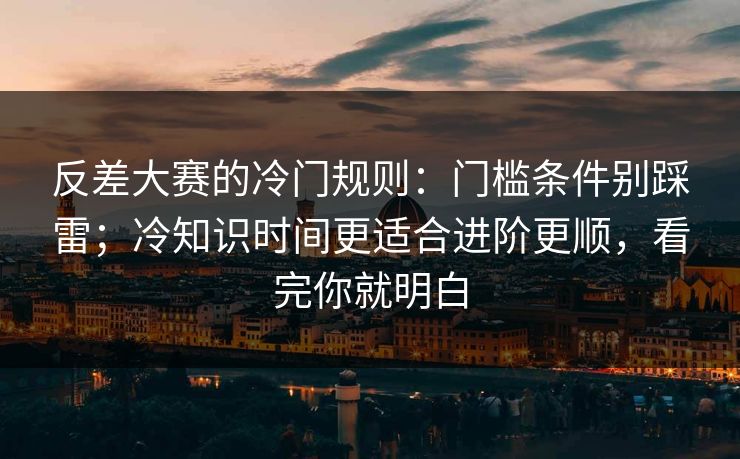反差大赛的冷门规则：门槛条件别踩雷；冷知识时间更适合进阶更顺，看完你就明白