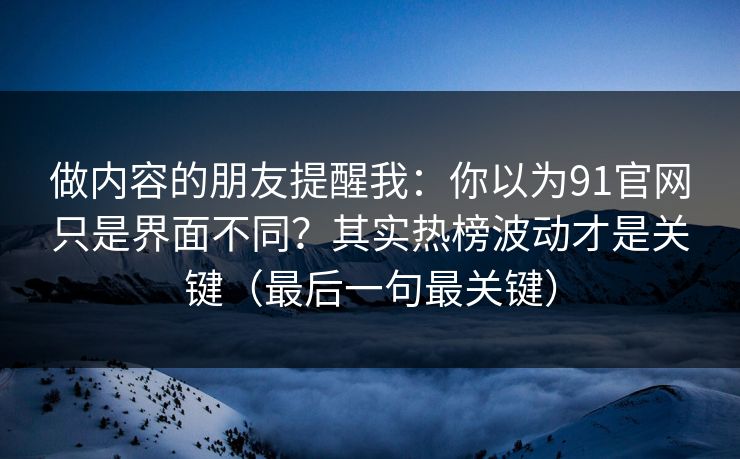 做内容的朋友提醒我：你以为91官网只是界面不同？其实热榜波动才是关键（最后一句最关键）
