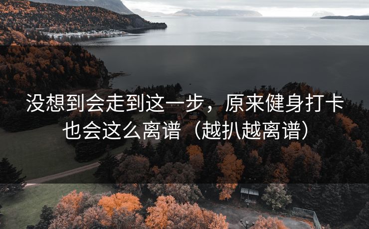 没想到会走到这一步，原来健身打卡也会这么离谱（越扒越离谱）