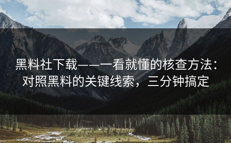 黑料社下载——一看就懂的核查方法：对照黑料的关键线索，三分钟搞定
