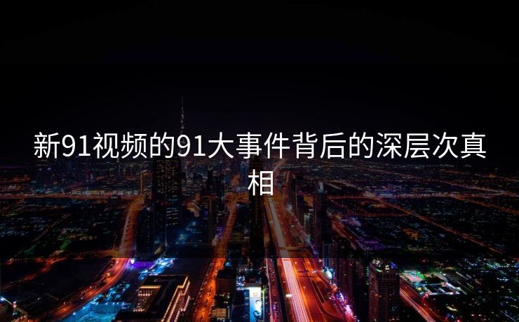新91视频的91大事件背后的深层次真相