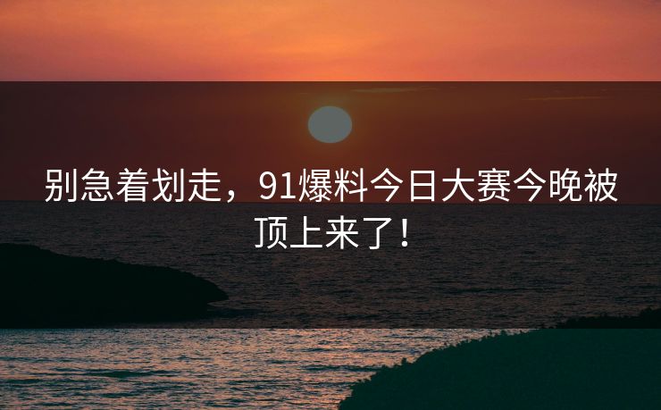 别急着划走，91爆料今日大赛今晚被顶上来了！