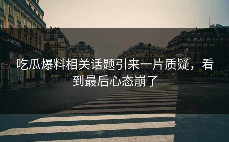 吃瓜爆料相关话题引来一片质疑，看到最后心态崩了