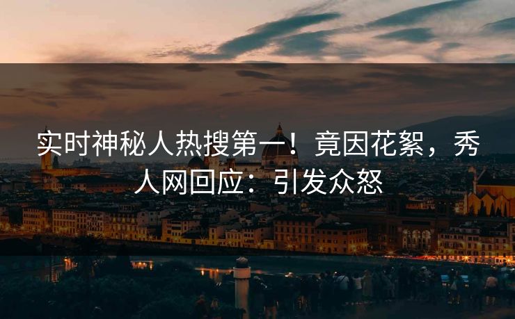 实时神秘人热搜第一！竟因花絮，秀人网回应：引发众怒