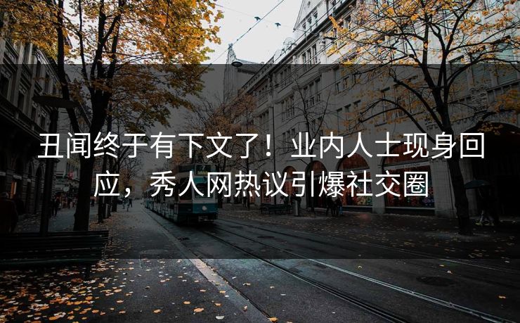 丑闻终于有下文了！业内人士现身回应，秀人网热议引爆社交圈