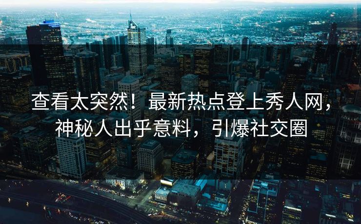 查看太突然！最新热点登上秀人网，神秘人出乎意料，引爆社交圈