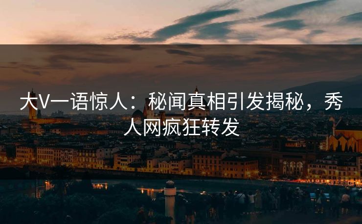 大V一语惊人：秘闻真相引发揭秘，秀人网疯狂转发