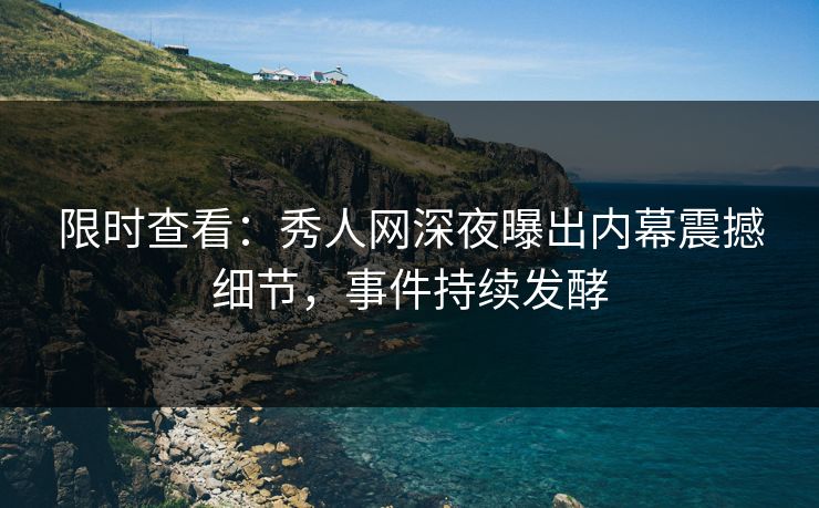 限时查看：秀人网深夜曝出内幕震撼细节，事件持续发酵