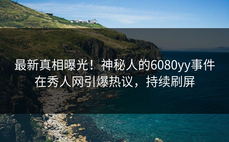 最新真相曝光！神秘人的6080yy事件在秀人网引爆热议，持续刷屏