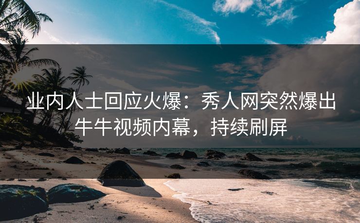 业内人士回应火爆：秀人网突然爆出牛牛视频内幕，持续刷屏