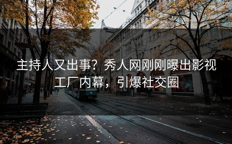 主持人又出事？秀人网刚刚曝出影视工厂内幕，引爆社交圈