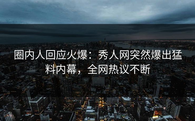 圈内人回应火爆：秀人网突然爆出猛料内幕，全网热议不断