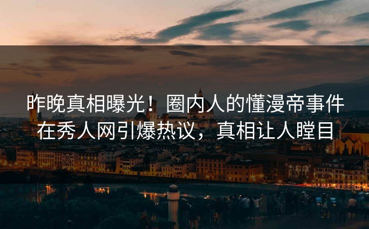 昨晚真相曝光！圈内人的懂漫帝事件在秀人网引爆热议，真相让人瞠目