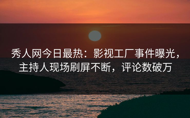 秀人网今日最热：影视工厂事件曝光，主持人现场刷屏不断，评论数破万