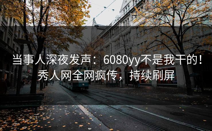 当事人深夜发声：6080yy不是我干的！秀人网全网疯传，持续刷屏