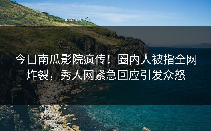 今日南瓜影院疯传！圈内人被指全网炸裂，秀人网紧急回应引发众怒