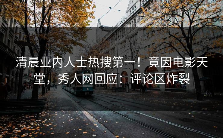 清晨业内人士热搜第一！竟因电影天堂，秀人网回应：评论区炸裂