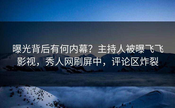 曝光背后有何内幕？主持人被曝飞飞影视，秀人网刷屏中，评论区炸裂